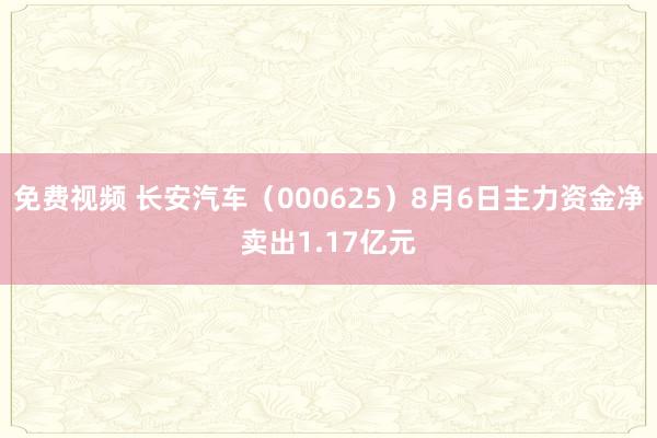 免费视频 长安汽车（000625）8月6日主力资金净卖出1.17亿元