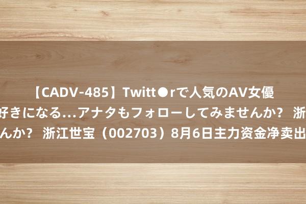 【CADV-485】Twitt●rで人気のAV女優 SNSでますますAV女優が好きになる…アナタもフォローしてみませんか？ 浙江世宝（002703）8月6日主力资金净卖出2017.69万元