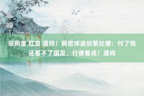 翁雨澄 肛交 退钱！稠密球迷纷繁吐槽：付了钱还看不了国足，行使看成！退钱