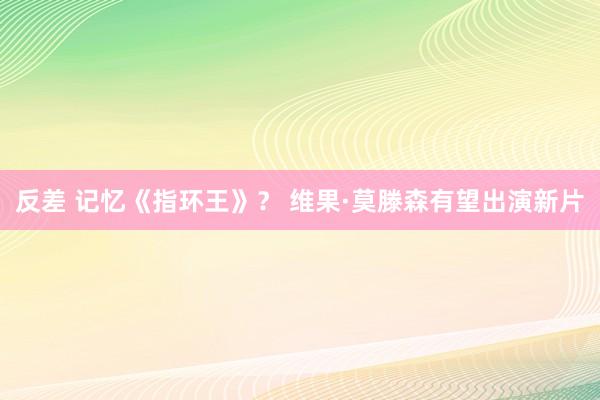 反差 记忆《指环王》？ 维果·莫滕森有望出演新片