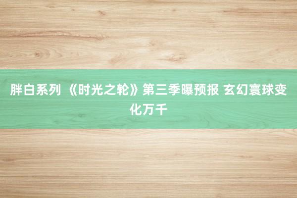 胖白系列 《时光之轮》第三季曝预报 玄幻寰球变化万千