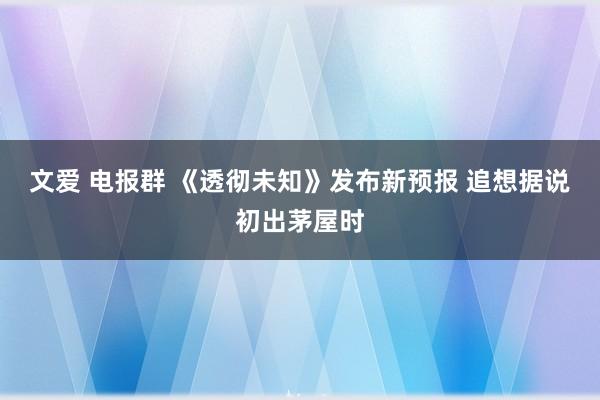 文爱 电报群 《透彻未知》发布新预报 追想据说初出茅屋时