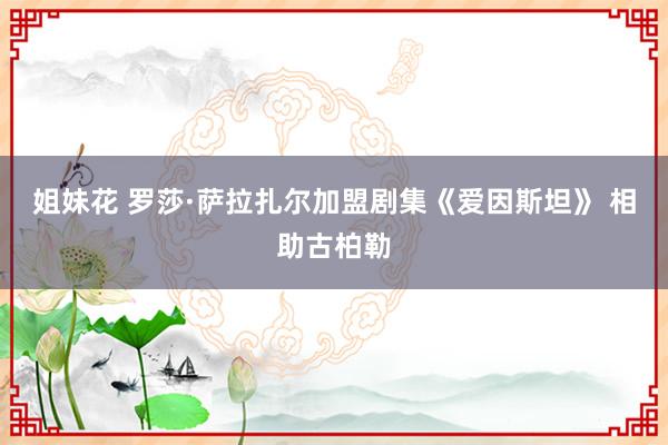 姐妹花 罗莎·萨拉扎尔加盟剧集《爱因斯坦》 相助古柏勒