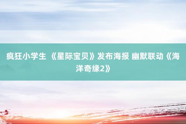 疯狂小学生 《星际宝贝》发布海报 幽默联动《海洋奇缘2》