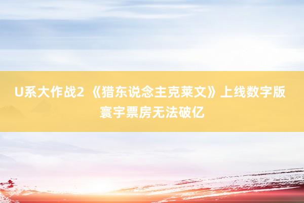 U系大作战2 《猎东说念主克莱文》上线数字版 寰宇票房无法破亿