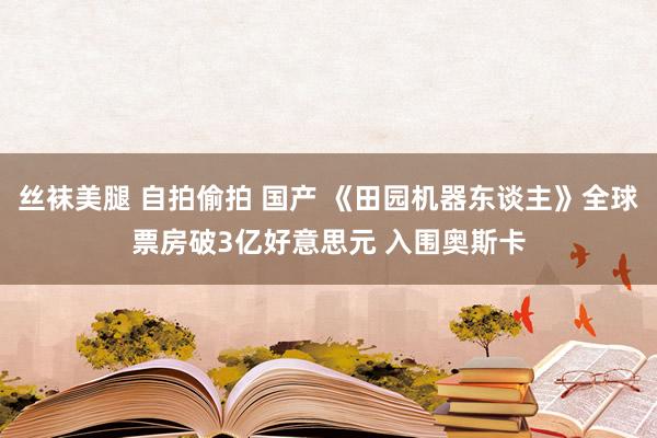 丝袜美腿 自拍偷拍 国产 《田园机器东谈主》全球票房破3亿好意思元 入围奥斯卡