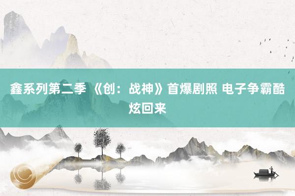 鑫系列第二季 《创：战神》首爆剧照 电子争霸酷炫回来