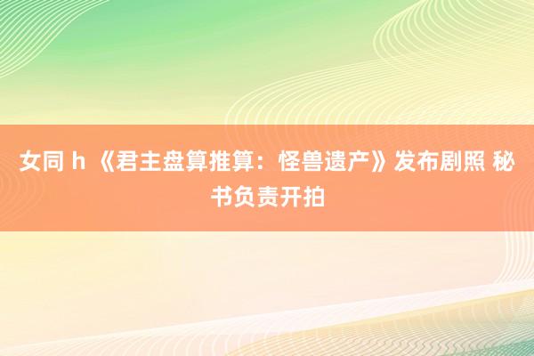 女同 h 《君主盘算推算：怪兽遗产》发布剧照 秘书负责开拍