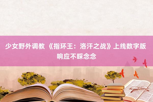 少女野外调教 《指环王：洛汗之战》上线数字版 响应不睬念念