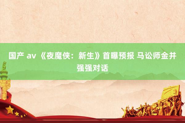 国产 av 《夜魔侠：新生》首曝预报 马讼师金并强强对话