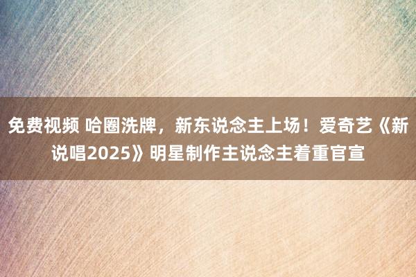 免费视频 哈圈洗牌，新东说念主上场！爱奇艺《新说唱2025》明星制作主说念主着重官宣