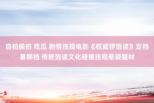 自拍偷拍 吃瓜 剧情违规电影《权威锣饱读》定档暑期档 传统饱读文化碰撞违规悬疑题材