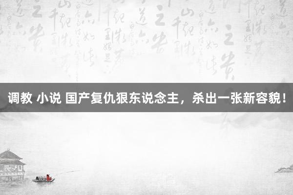 调教 小说 国产复仇狠东说念主，杀出一张新容貌！