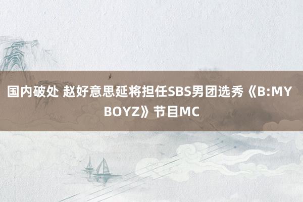 国内破处 赵好意思延将担任SBS男团选秀《B:MY BOYZ》节目MC