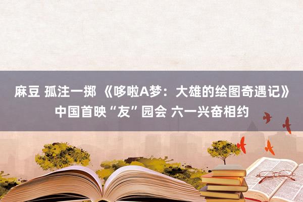 麻豆 孤注一掷 《哆啦A梦：大雄的绘图奇遇记》中国首映“友”园会 六一兴奋相约