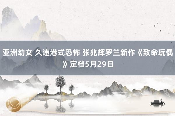 亚洲幼女 久违港式恐怖 张兆辉罗兰新作《致命玩偶》定档5月29日