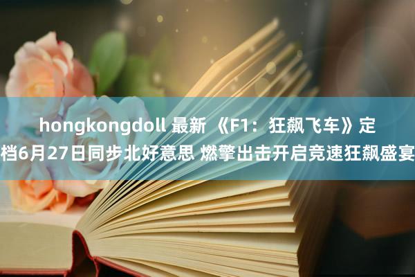 hongkongdoll 最新 《F1：狂飙飞车》定档6月27日同步北好意思 燃擎出击开启竞速狂飙盛宴