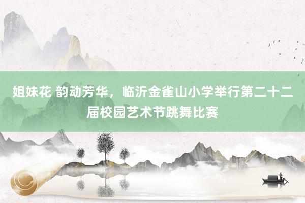 姐妹花 韵动芳华，临沂金雀山小学举行第二十二届校园艺术节跳舞比赛