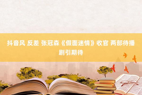 抖音风 反差 张冠森《假面迷情》收官 两部待播剧引期待
