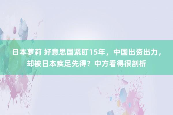 日本萝莉 好意思国紧盯15年，中国出资出力，却被日本疾足先得？中方看得很剖析