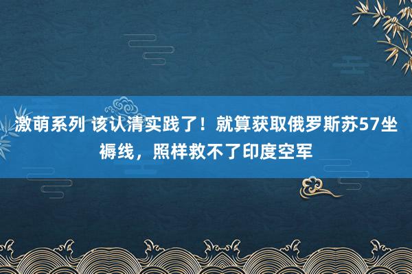 激萌系列 该认清实践了！就算获取俄罗斯苏57坐褥线，照样救不了印度空军