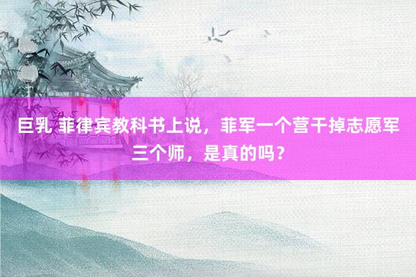 巨乳 菲律宾教科书上说，菲军一个营干掉志愿军三个师，是真的吗？