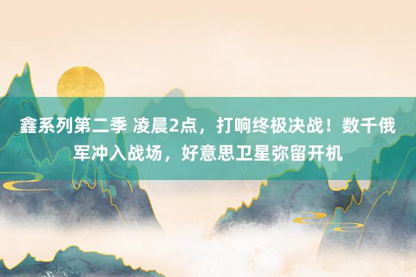 鑫系列第二季 凌晨2点，打响终极决战！数千俄军冲入战场，好意思卫星弥留开机
