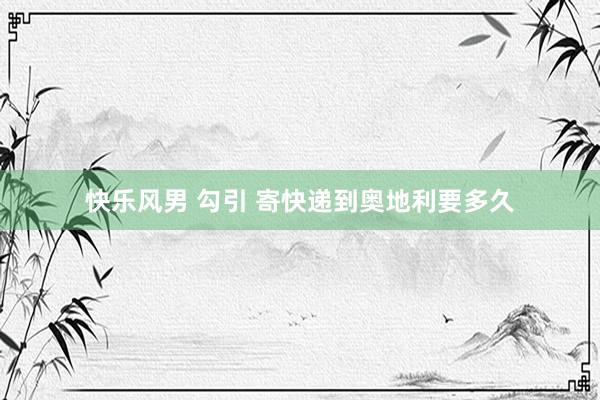 快乐风男 勾引 寄快递到奥地利要多久