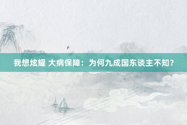 我想炫耀 大病保障：为何九成国东谈主不知？