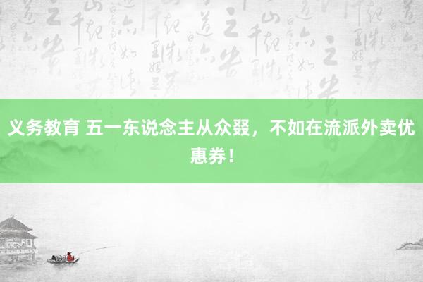 义务教育 五一东说念主从众叕，不如在流派外卖优惠券！