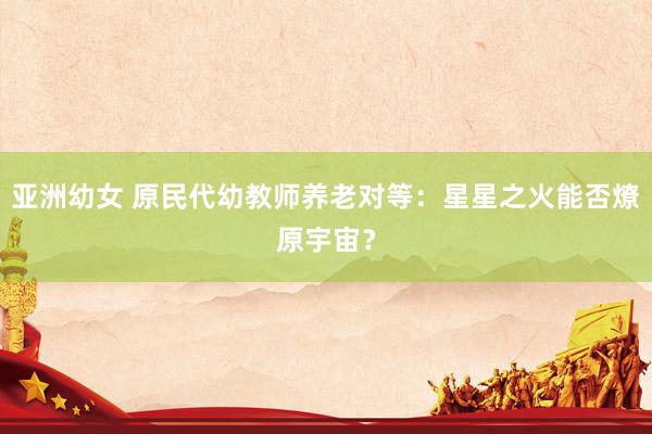 亚洲幼女 原民代幼教师养老对等：星星之火能否燎原宇宙？