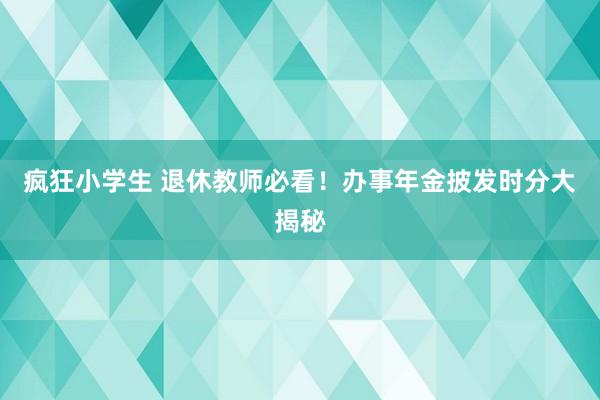 疯狂小学生 退休教师必看！办事年金披发时分大揭秘