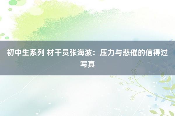 初中生系列 材干员张海波：压力与悲催的信得过写真