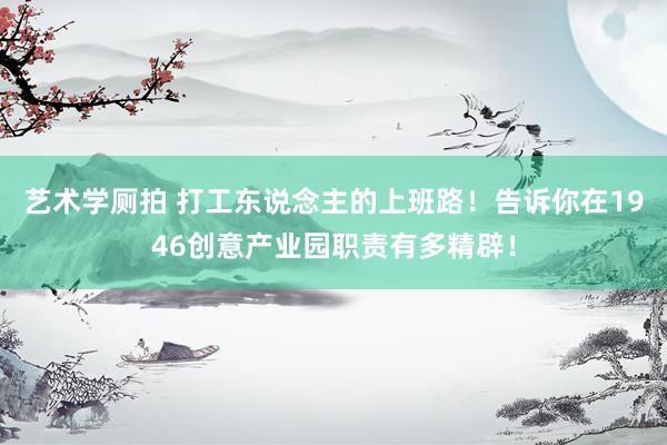 艺术学厕拍 打工东说念主的上班路！告诉你在1946创意产业园职责有多精辟！