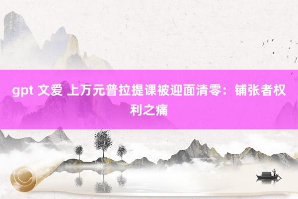 gpt 文爱 上万元普拉提课被迎面清零：铺张者权利之痛