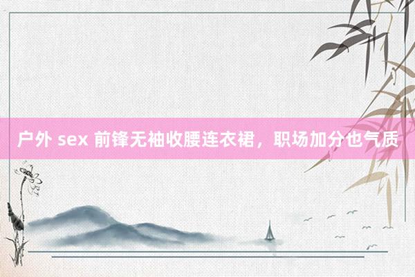 户外 sex 前锋无袖收腰连衣裙,职场加分也气质