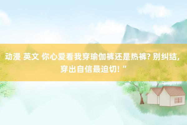 动漫 英文 你心爱看我穿瑜伽裤还是热裤? 别纠结, 穿出自信最迫切! ”