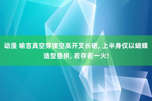 动漫 喻言真空穿镂空高开叉长裙, 上半身仅以蝴蝶造型叠拼, 若存若一火!