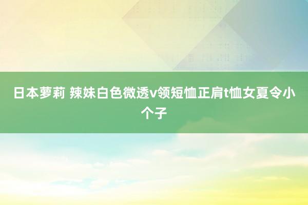 日本萝莉 辣妹白色微透v领短恤正肩t恤女夏令小个子