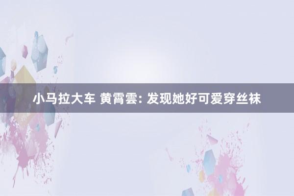 小马拉大车 黄霄雲: 发现她好可爱穿丝袜