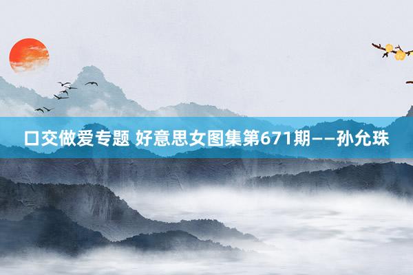 口交做爱专题 好意思女图集第671期——孙允珠