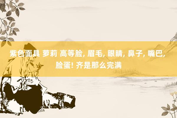 紫色面具 萝莉 高等脸, 眉毛, 眼睛, 鼻子, 嘴巴, 脸蛋! 齐是那么完满