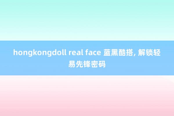 hongkongdoll real face 蓝黑酷搭, 解锁轻易先锋密码