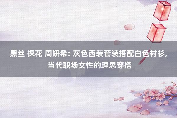 黑丝 探花 周妍希: 灰色西装套装搭配白色衬衫, 当代职场女性的理思穿搭