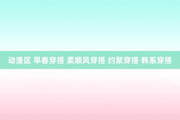 动漫区 早春穿搭 柔顺风穿搭 约聚穿搭 韩系穿搭