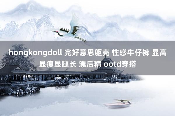 hongkongdoll 完好意思躯壳 性感牛仔裤 显高显瘦显腿长 漂后精 ootd穿搭