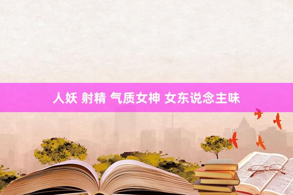 人妖 射精 气质女神 女东说念主味