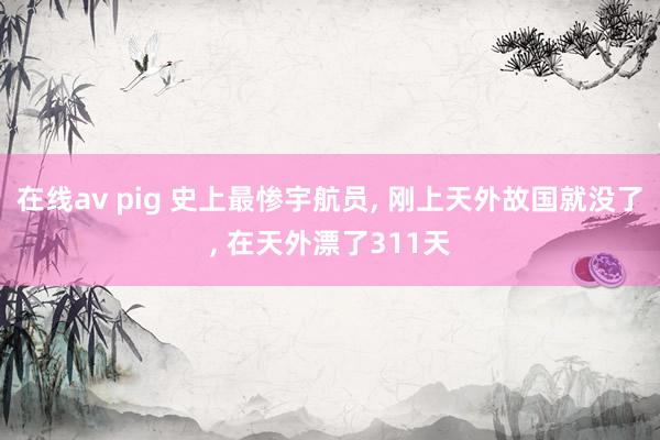 在线av pig 史上最惨宇航员, 刚上天外故国就没了, 在天外漂了311天