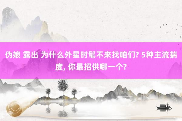 伪娘 露出 为什么外星时髦不来找咱们? 5种主流揣度, 你最招供哪一个?