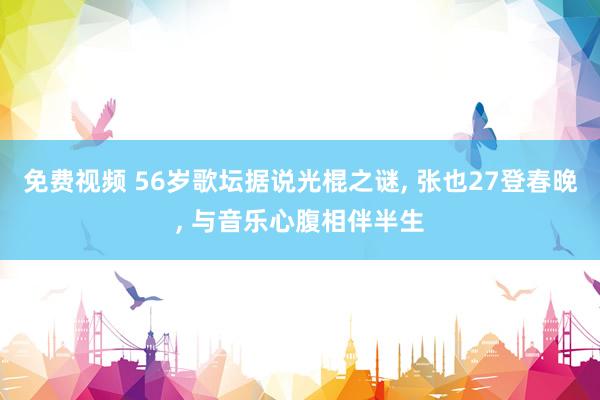 免费视频 56岁歌坛据说光棍之谜, 张也27登春晚, 与音乐心腹相伴半生